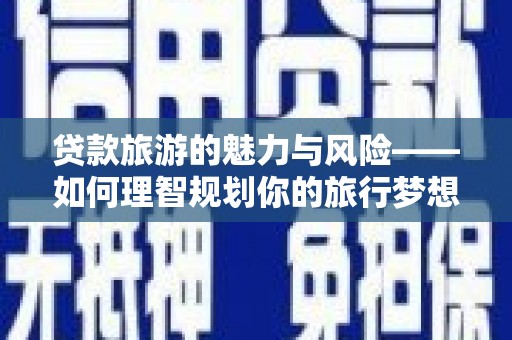 从江贷款旅游的魅力与风险——如何理智规划你的旅行梦想
