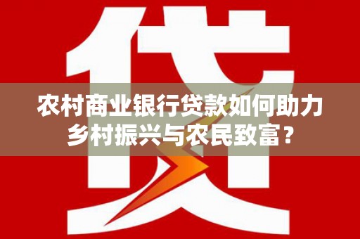 从江农村商业银行贷款如何助力乡村振兴与农民致富？