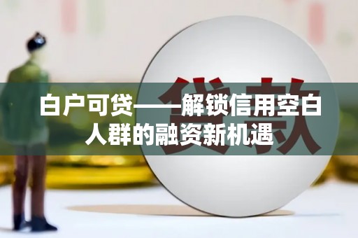 从江白户可贷——解锁信用空白人群的融资新机遇