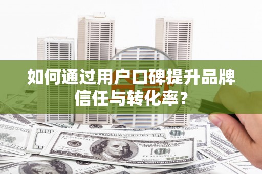 从江如何通过用户口碑提升品牌信任与转化率？