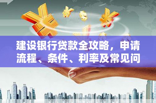 从江建设银行贷款全攻略，申请流程、条件、利率及常见问题解答