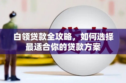 从江白领贷款全攻略，如何选择最适合你的贷款方案